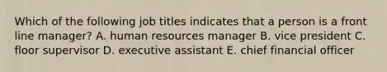 Which of the following job titles indicates that a person is a front line manager? A. human resources manager B. vice president C. floor supervisor D. executive assistant E. chief financial officer