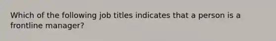Which of the following job titles indicates that a person is a frontline manager?