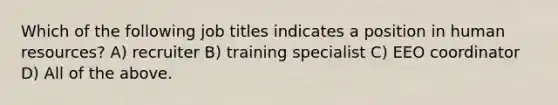 Which of the following job titles indicates a position in human resources? A) recruiter B) training specialist C) EEO coordinator D) All of the above.
