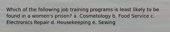 Which of the following job training programs is least likely to be found in a women's prison? a. Cosmetology b. Food Service c. Electronics Repair d. Housekeeping e. Sewing