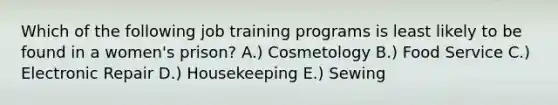 Which of the following job training programs is least likely to be found in a women's prison? A.) Cosmetology B.) Food Service C.) Electronic Repair D.) Housekeeping E.) Sewing