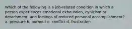 Which of the following is a job-related condition in which a person experiences emotional exhaustion, cynicism or detachment, and feelings of reduced personal accomplishment? a. pressure b. burnout c. conflict d. frustration