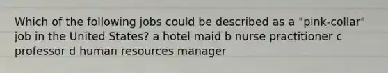 Which of the following jobs could be described as a "pink-collar" job in the United States? a hotel maid b nurse practitioner c professor d human resources manager