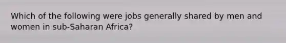 Which of the following were jobs generally shared by men and women in sub-Saharan Africa?