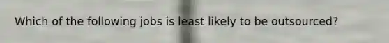 Which of the following jobs is least likely to be outsourced?