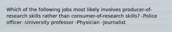 Which of the following jobs most likely involves producer-of-research skills rather than consumer-of-research skills? -Police officer -University professor -Physician -Journalist