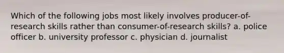 Which of the following jobs most likely involves producer-of-research skills rather than consumer-of-research skills? a. police officer b. university professor c. physician d. journalist