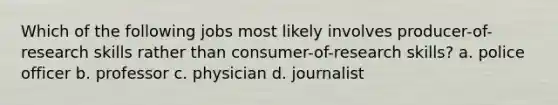 Which of the following jobs most likely involves producer-of-research skills rather than consumer-of-research skills? a. police officer b. professor c. physician d. journalist