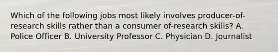 Which of the following jobs most likely involves producer-of-research skills rather than a consumer of-research skills? A. Police Officer B. University Professor C. Physician D. Journalist