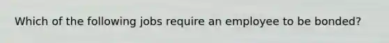 Which of the following jobs require an employee to be bonded?