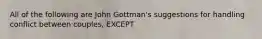 All of the following are John Gottman's suggestions for handling conflict between couples, EXCEPT