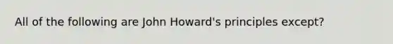 All of the following are John Howard's principles except?