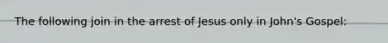 The following join in the arrest of Jesus only in John's Gospel: