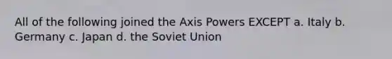 All of the following joined the Axis Powers EXCEPT a. Italy b. Germany c. Japan d. the Soviet Union