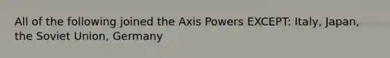 All of the following joined the Axis Powers EXCEPT: Italy, Japan, the Soviet Union, Germany