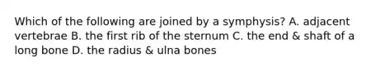 Which of the following are joined by a symphysis? A. adjacent vertebrae B. the first rib of the sternum C. the end & shaft of a long bone D. the radius & ulna bones