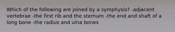 Which of the following are joined by a symphysis? -adjacent vertebrae -the first rib and the sternum -the end and shaft of a long bone -the radius and ulna bones