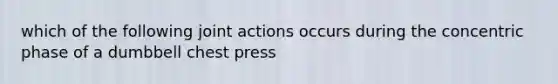 which of the following joint actions occurs during the concentric phase of a dumbbell chest press