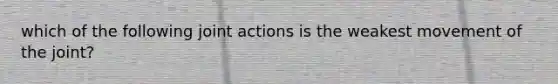 which of the following joint actions is the weakest movement of the joint?