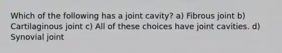 Which of the following has a joint cavity? a) Fibrous joint b) Cartilaginous joint c) All of these choices have joint cavities. d) Synovial joint