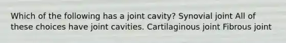 Which of the following has a joint cavity? Synovial joint All of these choices have joint cavities. Cartilaginous joint Fibrous joint