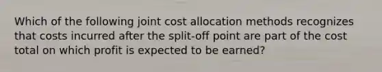 Which of the following joint cost allocation methods recognizes that costs incurred after the split-off point are part of the cost total on which profit is expected to be earned?