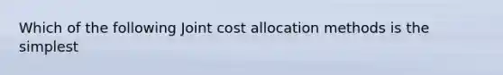 Which of the following Joint cost allocation methods is the simplest