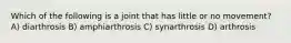 Which of the following is a joint that has little or no movement? A) diarthrosis B) amphiarthrosis C) synarthrosis D) arthrosis