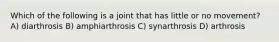 Which of the following is a joint that has little or no movement? A) diarthrosis B) amphiarthrosis C) synarthrosis D) arthrosis