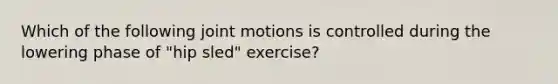 Which of the following joint motions is controlled during the lowering phase of "hip sled" exercise?