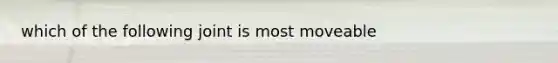 which of the following joint is most moveable