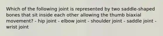 Which of the following joint is represented by two saddle-shaped bones that sit inside each other allowing the thumb biaxial movement? - hip joint - elbow joint - shoulder joint - saddle joint - wrist joint