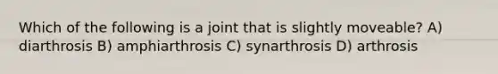 Which of the following is a joint that is slightly moveable? A) diarthrosis B) amphiarthrosis C) synarthrosis D) arthrosis