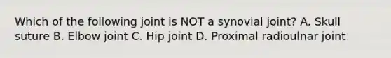 Which of the following joint is NOT a synovial joint? A. Skull suture B. Elbow joint C. Hip joint D. Proximal radioulnar joint