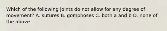 Which of the following joints do not allow for any degree of movement? A. sutures B. gomphoses C. both a and b D. none of the above