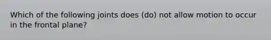 Which of the following joints does (do) not allow motion to occur in the frontal plane?