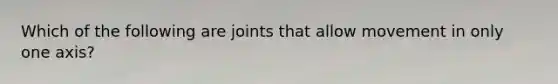 Which of the following are joints that allow movement in only one axis?