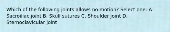 Which of the following joints allows no motion? Select one: A. Sacroiliac joint B. Skull sutures C. Shoulder joint D. Sternoclavicular joint