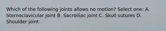 Which of the following joints allows no motion? Select one: A. Sternoclavicular joint B. Sacroiliac joint C. Skull sutures D. Shoulder joint