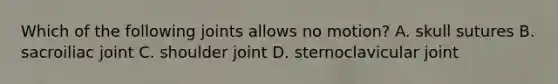 Which of the following joints allows no motion? A. skull sutures B. sacroiliac joint C. shoulder joint D. sternoclavicular joint