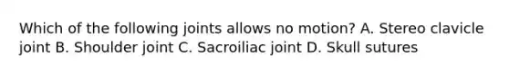 Which of the following joints allows no motion? A. Stereo clavicle joint B. Shoulder joint C. Sacroiliac joint D. Skull sutures