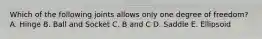 Which of the following joints allows only one degree of freedom? A. Hinge B. Ball and Socket C. B and C D. Saddle E. Ellipsoid