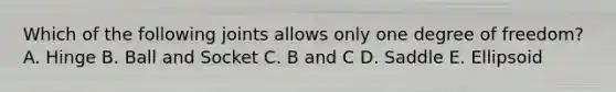 Which of the following joints allows only one degree of freedom? A. Hinge B. Ball and Socket C. B and C D. Saddle E. Ellipsoid