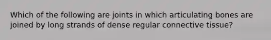 Which of the following are joints in which articulating bones are joined by long strands of dense regular connective tissue?