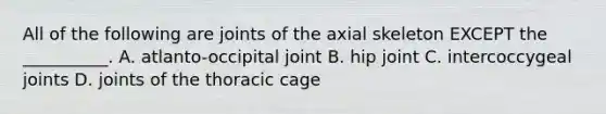 All of the following are joints of the axial skeleton EXCEPT the __________. A. atlanto-occipital joint B. hip joint C. intercoccygeal joints D. joints of the thoracic cage