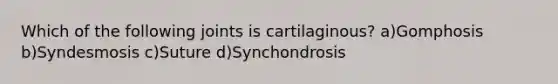 Which of the following joints is cartilaginous? a)Gomphosis b)Syndesmosis c)Suture d)Synchondrosis