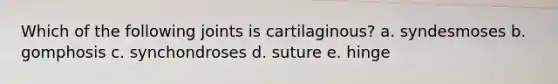 Which of the following joints is cartilaginous? a. syndesmoses b. gomphosis c. synchondroses d. suture e. hinge