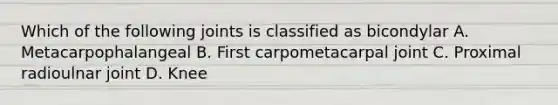 Which of the following joints is classified as bicondylar A. Metacarpophalangeal B. First carpometacarpal joint C. Proximal radioulnar joint D. Knee