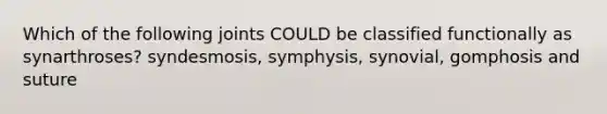 Which of the following joints COULD be classified functionally as synarthroses? syndesmosis, symphysis, synovial, gomphosis and suture