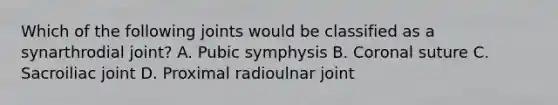 Which of the following joints would be classified as a synarthrodial joint? A. Pubic symphysis B. Coronal suture C. Sacroiliac joint D. Proximal radioulnar joint